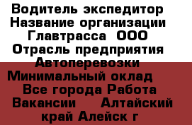 Водитель-экспедитор › Название организации ­ Главтрасса, ООО › Отрасль предприятия ­ Автоперевозки › Минимальный оклад ­ 1 - Все города Работа » Вакансии   . Алтайский край,Алейск г.